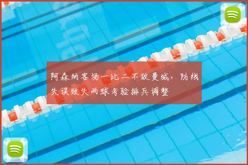 阿森纳客场一比二不敌曼城，防线失误致失两球考验排兵调整