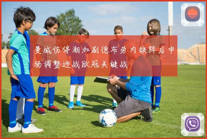 曼城伤停潮加剧德布劳内缺阵后中场调整迎战欧冠关键战