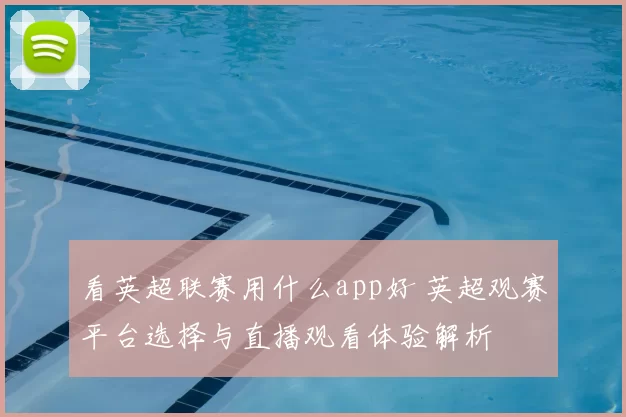 看英超联赛用什么app好 英超观赛平台选择与直播观看体验解析