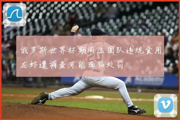 俄罗斯世界杯期间法国队违规食用龙虾遭调查可能面临处罚