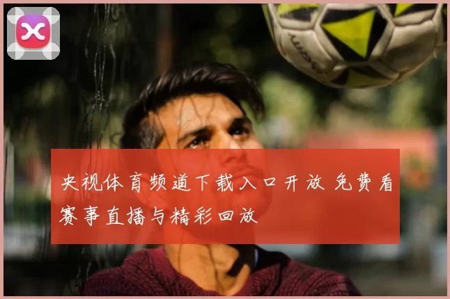 央视体育频道下载入口开放 免费看赛事直播与精彩回放