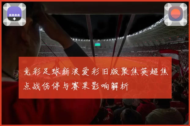 竞彩足球新浪爱彩旧版聚焦英超焦点战伤停与赛果影响解析