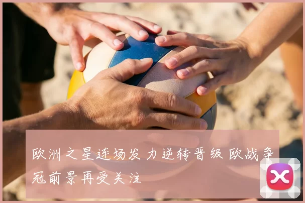 欧洲之星连场发力逆转晋级 欧战争冠前景再受关注