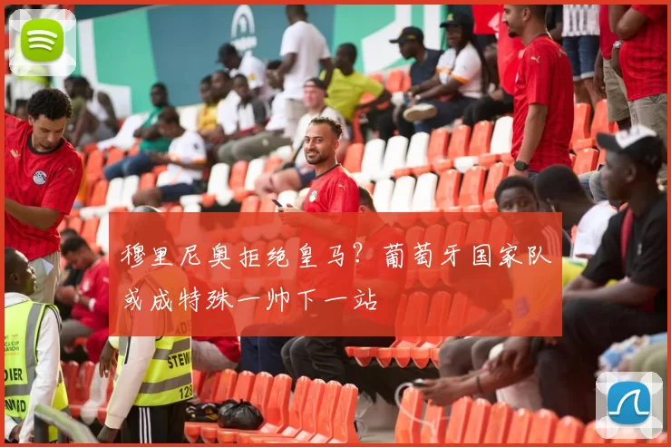 穆里尼奥拒绝皇马?葡萄牙国家队或成特殊一帅下一站