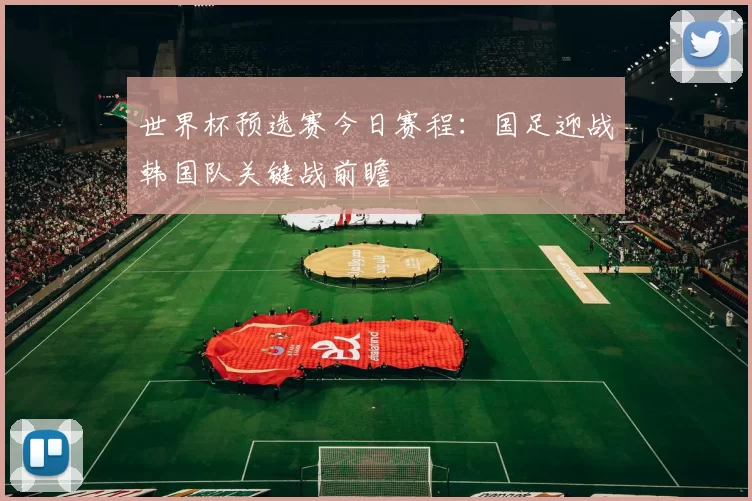 世界杯预选赛今日赛程：国足迎战韩国队关键战前瞻
