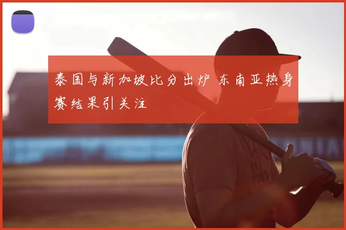泰国与新加坡比分出炉 东南亚热身赛结果引关注