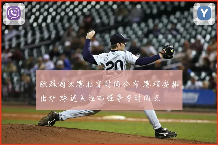 欧冠淘汰赛北京时间公布 赛程安排出炉 球迷关注四强争夺时间点