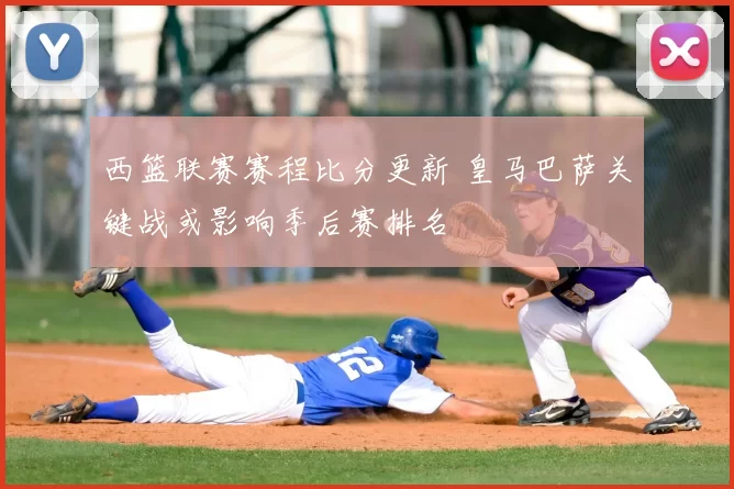 西篮联赛赛程比分更新 皇马巴萨关键战或影响季后赛排名