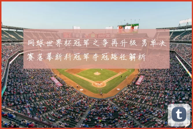 网球世界杯冠军之争再升级 男单决赛落幕新科冠军夺冠路径解析