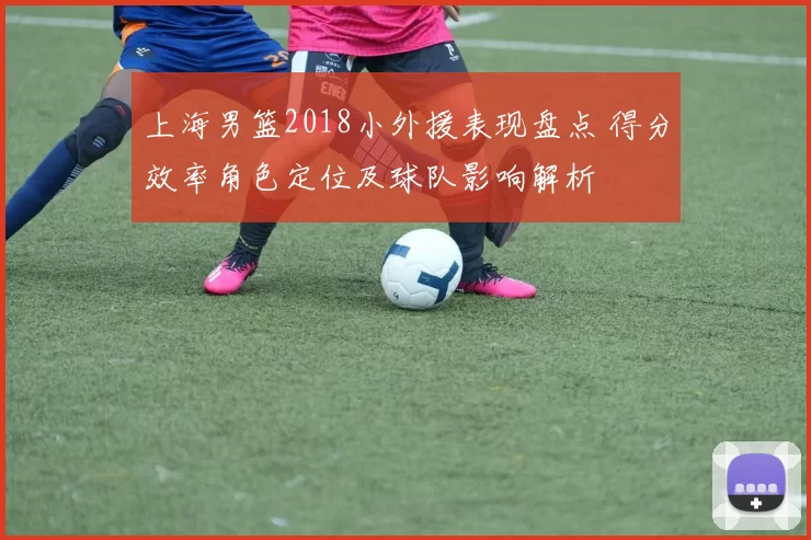 上海男篮2018小外援表现盘点 得分效率角色定位及球队影响解析