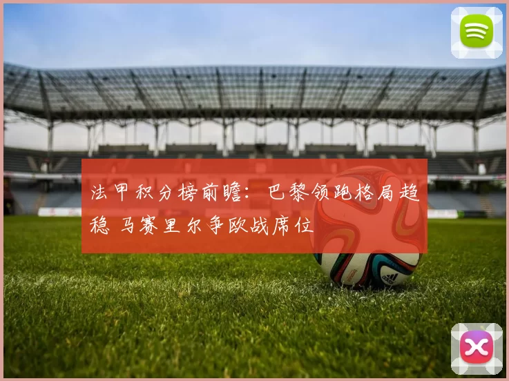 法甲积分榜前瞻：巴黎领跑格局趋稳 马赛里尔争欧战席位