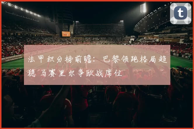 法甲积分榜前瞻：巴黎领跑格局趋稳 马赛里尔争欧战席位