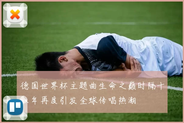 德国世界杯主题曲生命之巅时隔十八年再度引发全球传唱热潮