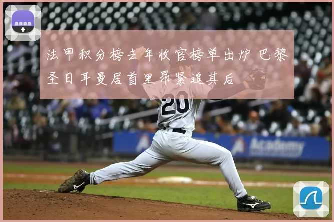 法甲积分榜去年收官榜单出炉 巴黎圣日耳曼居首里昂紧追其后