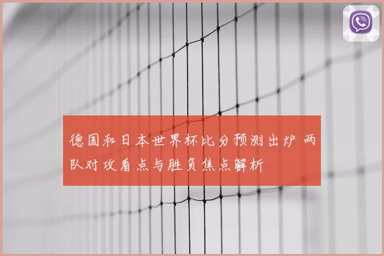 德国和日本世界杯比分预测出炉 两队对攻看点与胜负焦点解析