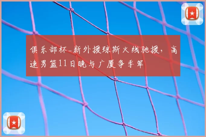 俱乐部杯_新外援琼斯火线驰援,高速男篮11日晚与广厦争季军