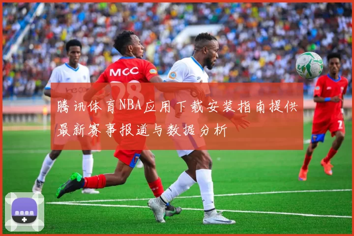 腾讯体育NBA应用下载安装指南提供最新赛事报道与数据分析