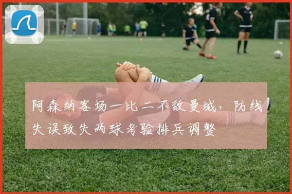 阿森纳客场一比二不敌曼城，防线失误致失两球考验排兵调整