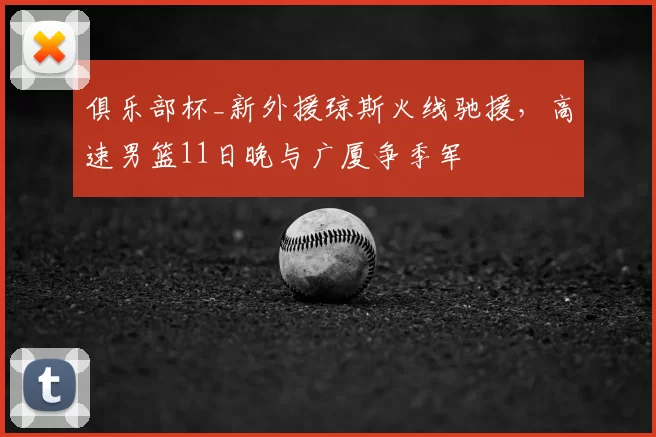 俱乐部杯_新外援琼斯火线驰援,高速男篮11日晚与广厦争季军