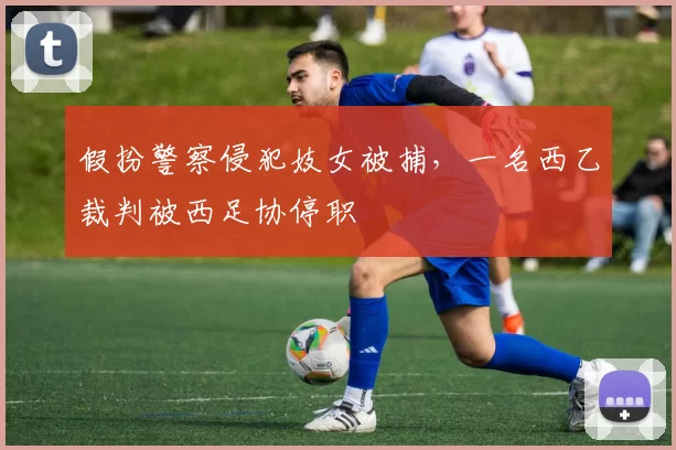 假扮警察侵犯妓女被捕，一名西乙裁判被西足协停职