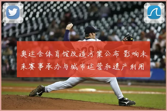 奥运会体育馆改造方案公布 影响未来赛事承办与城市运营和遗产利用