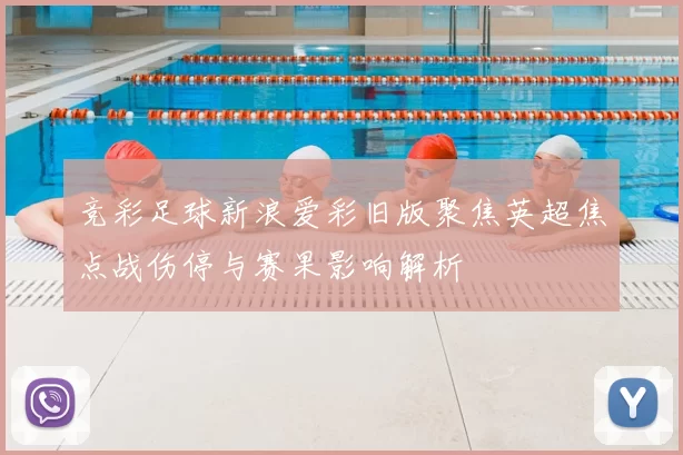 竞彩足球新浪爱彩旧版聚焦英超焦点战伤停与赛果影响解析