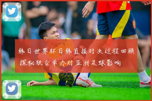 韩日世界杯日韩直接对决过程回顾 探秘联合举办对亚洲足球影响